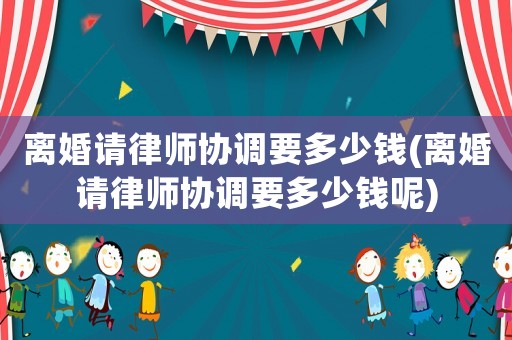離婚請(qǐng)律師協(xié)調(diào)要多少錢(離婚請(qǐng)律師協(xié)調(diào)要多少錢呢)