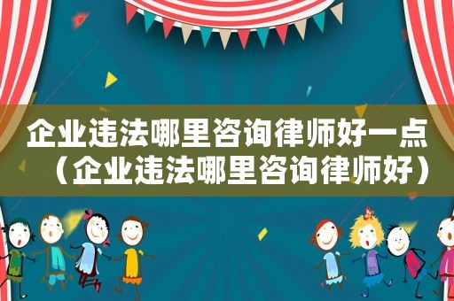 企業(yè)違法哪里咨詢律師好一點（企業(yè)違法哪里咨詢律師好）