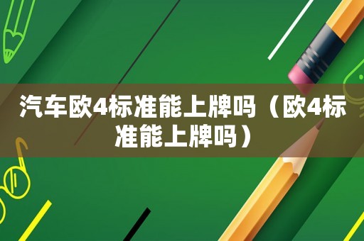 汽車歐4標(biāo)準(zhǔn)能上牌嗎（歐4標(biāo)準(zhǔn)能上牌嗎）