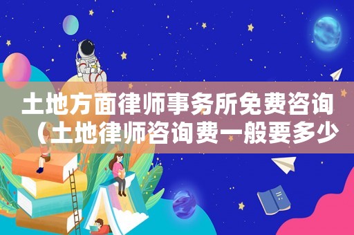 土地方面律師事務(wù)所免費(fèi)咨詢（土地律師咨詢費(fèi)一般要多少）