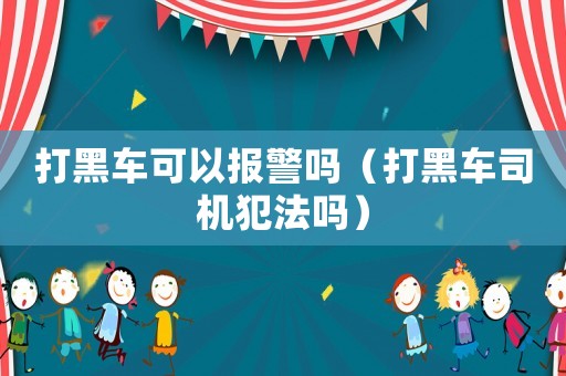 打黑車可以報(bào)警嗎（打黑車司機(jī)犯法嗎）