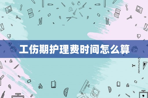工傷期護(hù)理費(fèi)時(shí)間怎么算