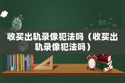收買出軌錄像犯法嗎（收買出軌錄像犯法嗎）
