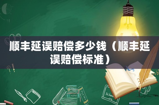 順豐延誤賠償多少錢（順豐延誤賠償標(biāo)準(zhǔn)）
