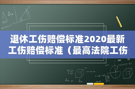 退休工傷賠償標(biāo)準(zhǔn)2020最新工傷賠償標(biāo)準(zhǔn)（最高法院工傷退休糾紛判決案例）