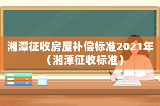 湘潭征收房屋補(bǔ)償標(biāo)準(zhǔn)2021年（湘潭征收標(biāo)準(zhǔn)）