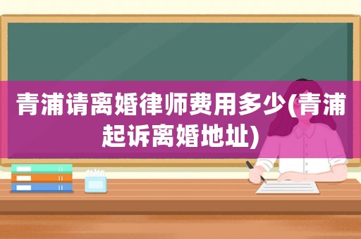 青浦請(qǐng)離婚律師費(fèi)用多少(青浦起訴離婚地址)