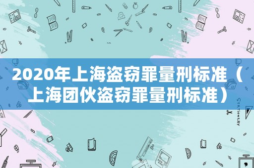 2020年上海盜竊罪量刑標(biāo)準(zhǔn)（上海團(tuán)伙盜竊罪量刑標(biāo)準(zhǔn)）