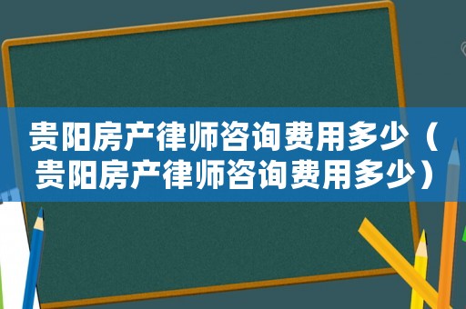 貴陽房產(chǎn)律師咨詢費(fèi)用多少（貴陽房產(chǎn)律師咨詢費(fèi)用多少）