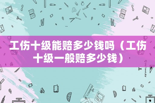 工傷十級(jí)能賠多少錢嗎（工傷十級(jí)一般賠多少錢）