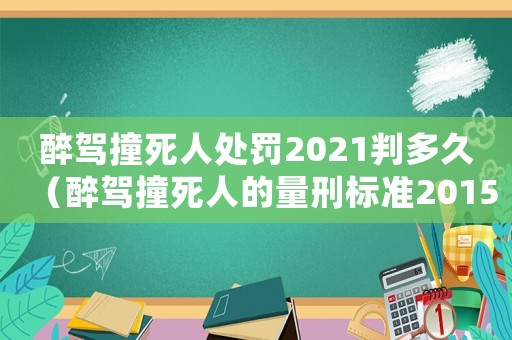 醉駕撞死人處罰2021判多久（醉駕撞死人的量刑標(biāo)準(zhǔn)2015）