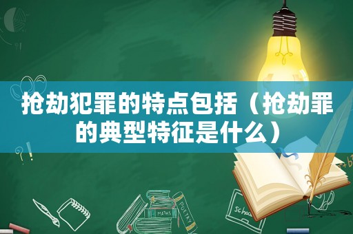 搶劫犯罪的特點包括（搶劫罪的典型特征是什么）