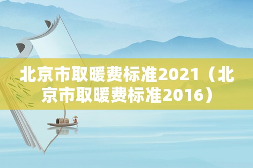 北京市取暖費(fèi)標(biāo)準(zhǔn)2021（北京市取暖費(fèi)標(biāo)準(zhǔn)2016）