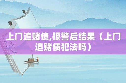 上門(mén)追賭債,報(bào)警后結(jié)果（上門(mén)追賭債犯法嗎）