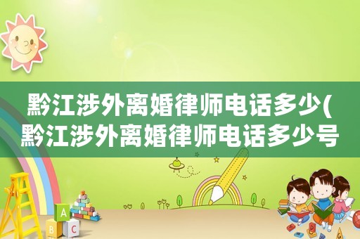 黔江涉外離婚律師電話多少(黔江涉外離婚律師電話多少號碼)