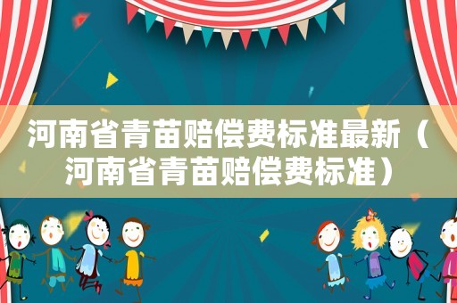 河南省青苗賠償費(fèi)標(biāo)準(zhǔn)最新（河南省青苗賠償費(fèi)標(biāo)準(zhǔn)）