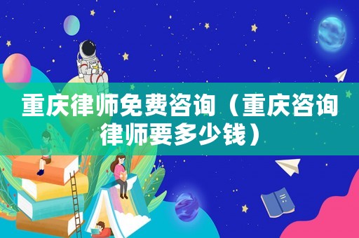 重慶律師免費(fèi)咨詢（重慶咨詢律師要多少錢）