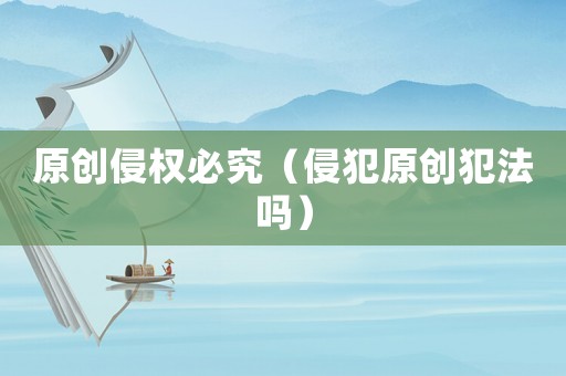 原創(chuàng)侵權(quán)必究（侵犯原創(chuàng)犯法嗎）