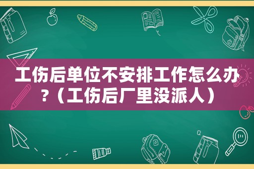 工傷后單位不安排工作怎么辦?（工傷后廠里沒派人）
