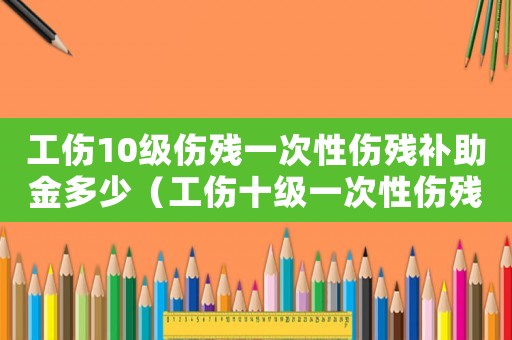 工傷10級傷殘一次性傷殘補(bǔ)助金多少（工傷十級一次性傷殘補(bǔ)助金是多少錢）