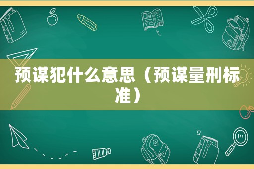 預(yù)謀犯什么意思（預(yù)謀量刑標(biāo)準(zhǔn)）