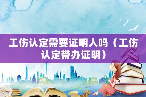 工傷認(rèn)定需要證明人嗎（工傷認(rèn)定帶辦證明）