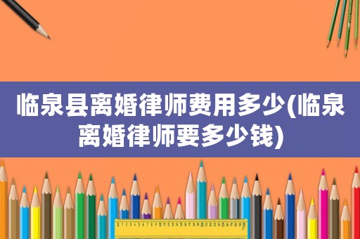 臨泉縣離婚律師費(fèi)用多少(臨泉離婚律師要多少錢)