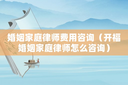 婚姻家庭律師費(fèi)用咨詢(xún)（開(kāi)福婚姻家庭律師怎么咨詢(xún)）