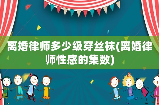 離婚律師多少級(jí)穿絲襪(離婚律師性感的集數(shù))