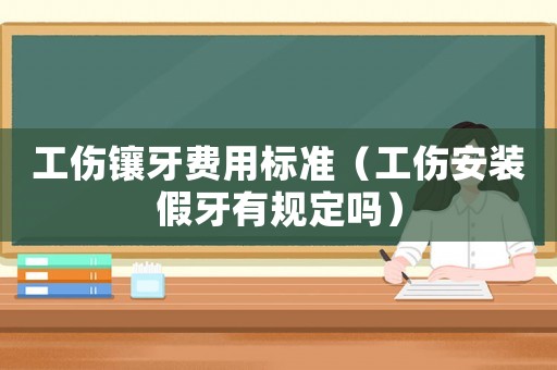 工傷鑲牙費(fèi)用標(biāo)準(zhǔn)（工傷安裝假牙有規(guī)定嗎）