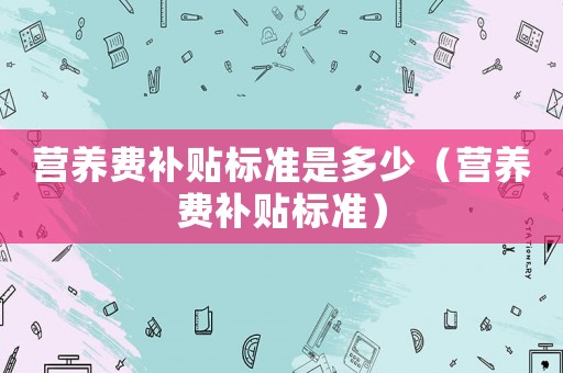 營養(yǎng)費補貼標準是多少（營養(yǎng)費補貼標準）