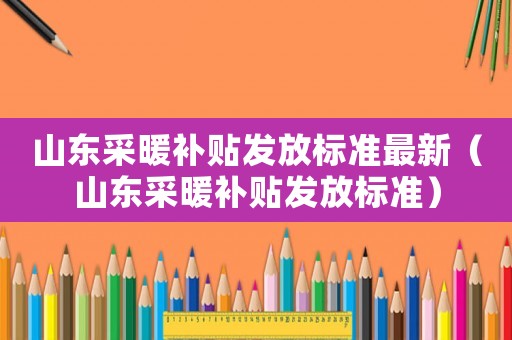 山東采暖補(bǔ)貼發(fā)放標(biāo)準(zhǔn)最新（山東采暖補(bǔ)貼發(fā)放標(biāo)準(zhǔn)）