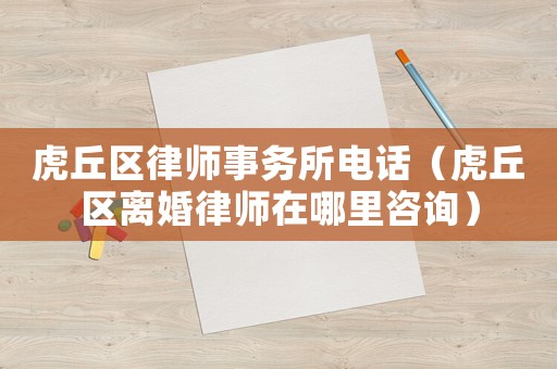 虎丘區(qū)律師事務(wù)所電話（虎丘區(qū)離婚律師在哪里咨詢）