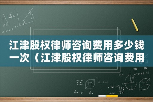 江津股權(quán)律師咨詢費用多少錢一次（江津股權(quán)律師咨詢費用多少）