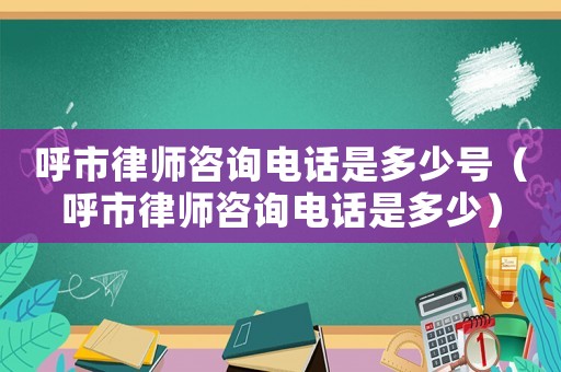 呼市律師咨詢電話是多少號（呼市律師咨詢電話是多少）