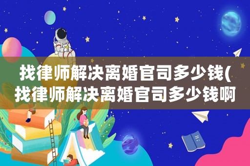 找律師解決離婚官司多少錢(qián)(找律師解決離婚官司多少錢(qián)啊)