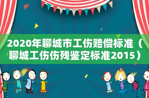 2020年聊城市工傷賠償標(biāo)準(zhǔn)（聊城工傷傷殘鑒定標(biāo)準(zhǔn)2015）