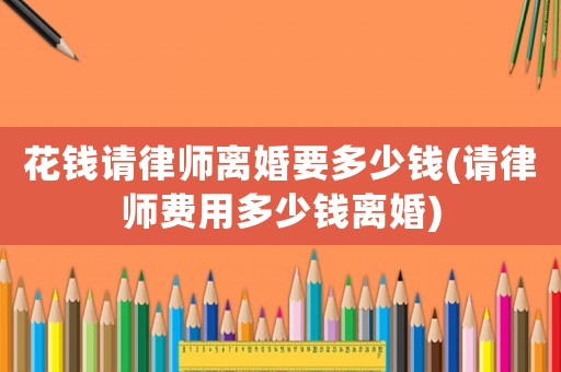花錢請律師離婚要多少錢(請律師費(fèi)用多少錢離婚)