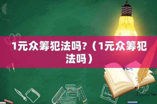 1元眾籌犯法嗎?（1元眾籌犯法嗎）