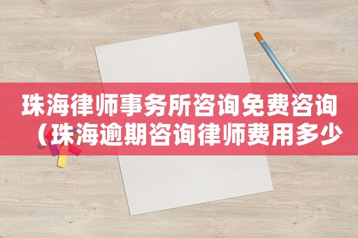 珠海律師事務(wù)所咨詢免費(fèi)咨詢（珠海逾期咨詢律師費(fèi)用多少）
