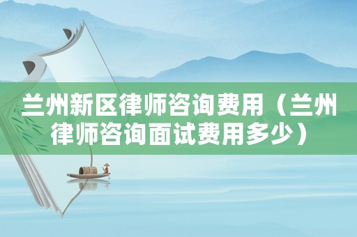 蘭州新區(qū)律師咨詢費(fèi)用（蘭州律師咨詢面試費(fèi)用多少）