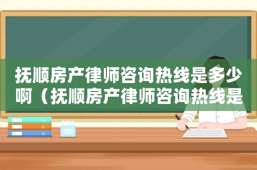 撫順房產(chǎn)律師咨詢熱線是多少啊（撫順房產(chǎn)律師咨詢熱線是多少）