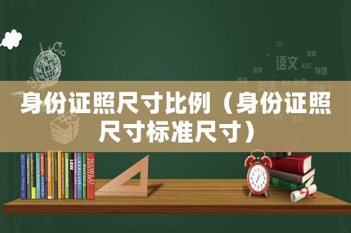 身份證照尺寸比例（身份證照尺寸標(biāo)準(zhǔn)尺寸）