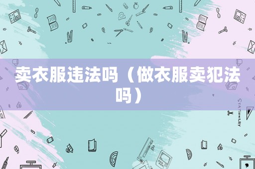 賣衣服違法嗎（做衣服賣犯法嗎）