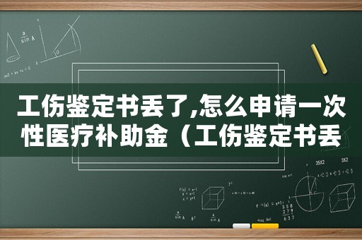 工傷鑒定書丟了,怎么申請一次性醫(yī)療補助金（工傷鑒定書丟了）