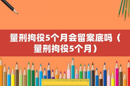 量刑拘役5個(gè)月會(huì)留案底嗎（量刑拘役5個(gè)月）