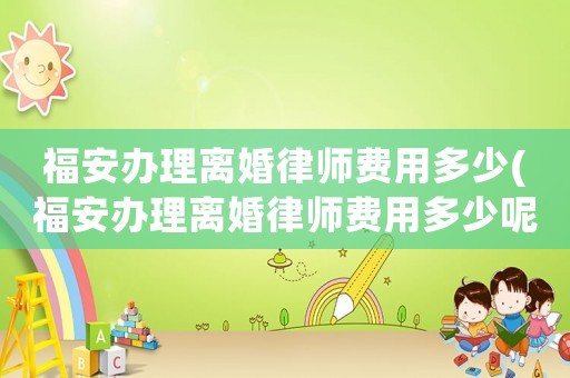 福安辦理離婚律師費(fèi)用多少(福安辦理離婚律師費(fèi)用多少呢)