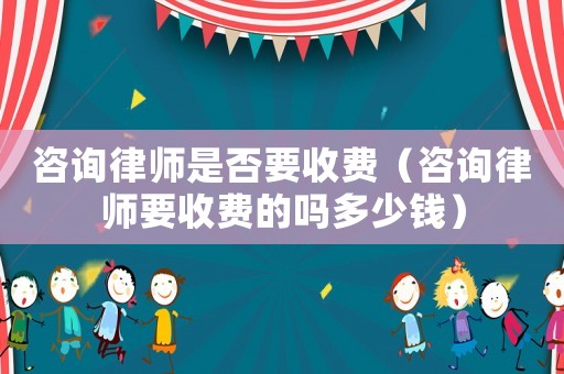 咨詢律師是否要收費(fèi)（咨詢律師要收費(fèi)的嗎多少錢）