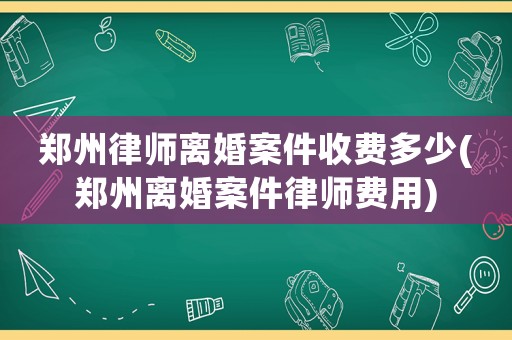 鄭州律師離婚案件收費(fèi)多少(鄭州離婚案件律師費(fèi)用)