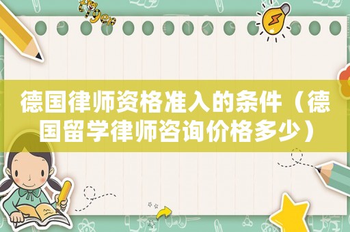 德國律師資格準入的條件（德國留學(xué)律師咨詢價格多少）